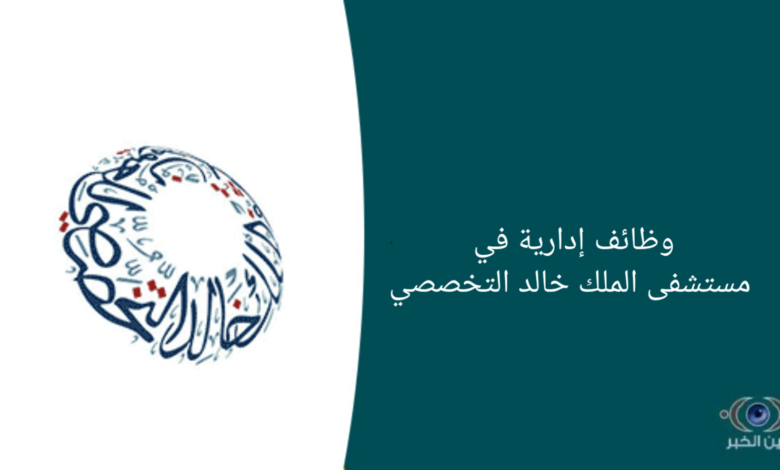 وظائف إدارية في مستشفى الملك خالد التخصصي